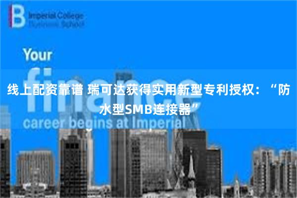 线上配资靠谱 瑞可达获得实用新型专利授权：“防水型SMB连接器”