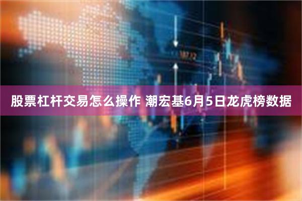 股票杠杆交易怎么操作 潮宏基6月5日龙虎榜数据
