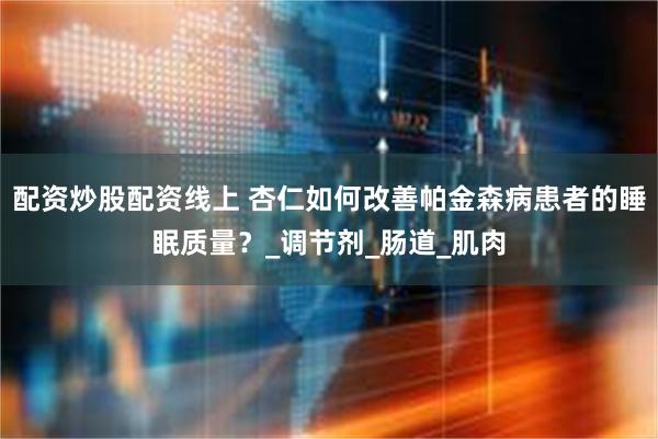配资炒股配资线上 杏仁如何改善帕金森病患者的睡眠质量？_调节剂_肠道_肌肉
