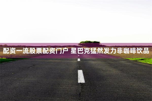 配资一流股票配资门户 星巴克猛然发力非咖啡饮品