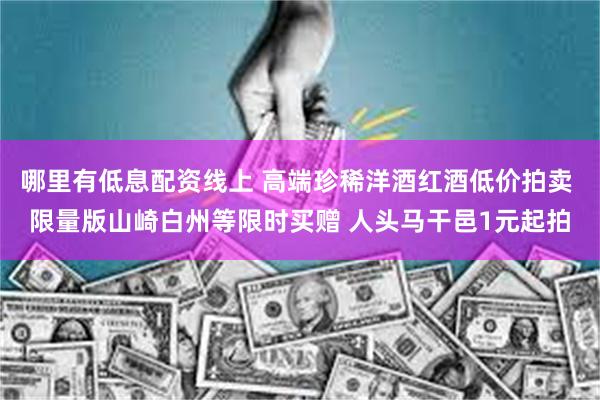 哪里有低息配资线上 高端珍稀洋酒红酒低价拍卖 限量版山崎白州等限时买赠 人头马干邑1元起拍