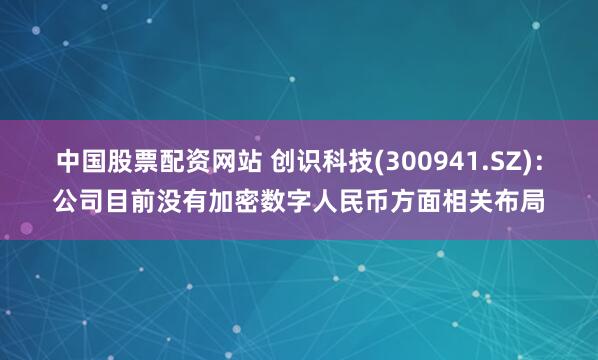 中国股票配资网站 创识科技(300941.SZ)：公司目前没有加密数字人民币方面相关布局