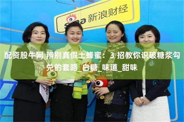 配资股牛网 辨别真假土蜂蜜：3 招教你识破糖浆勾兑的套路_白糖_味道_甜味