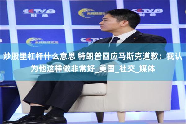 炒股里杠杆什么意思 特朗普回应马斯克道歉：我认为他这样做非常好_美国_社交_媒体