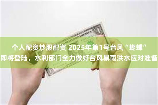 个人配资炒股配资 2025年第1号台风“蝴蝶”即将登陆，水利部门全力做好台风暴雨洪水应对准备