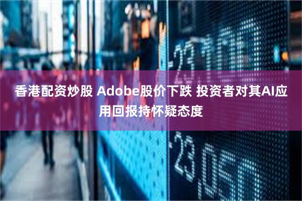 香港配资炒股 Adobe股价下跌 投资者对其AI应用回报持怀疑态度