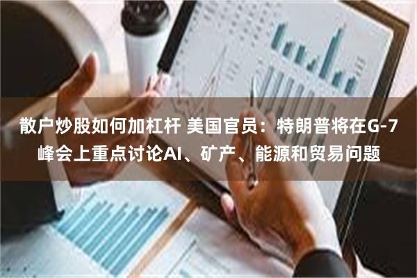 散户炒股如何加杠杆 美国官员：特朗普将在G-7峰会上重点讨论AI、矿产、能源和贸易问题