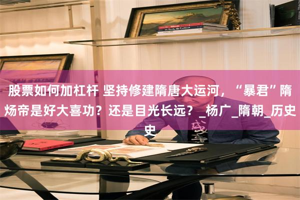 股票如何加杠杆 坚持修建隋唐大运河，“暴君”隋炀帝是好大喜功？还是目光长远？_杨广_隋朝_历史