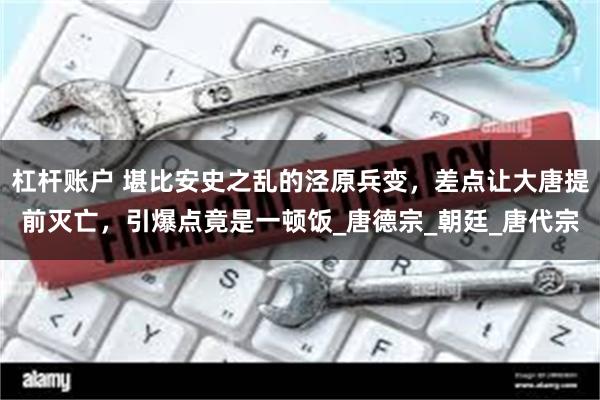 杠杆账户 堪比安史之乱的泾原兵变，差点让大唐提前灭亡，引爆点竟是一顿饭_唐德宗_朝廷_唐代宗