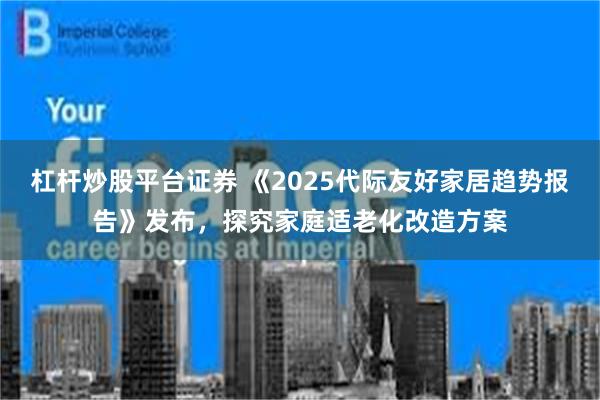 杠杆炒股平台证券 《2025代际友好家居趋势报告》发布，探究家庭适老化改造方案