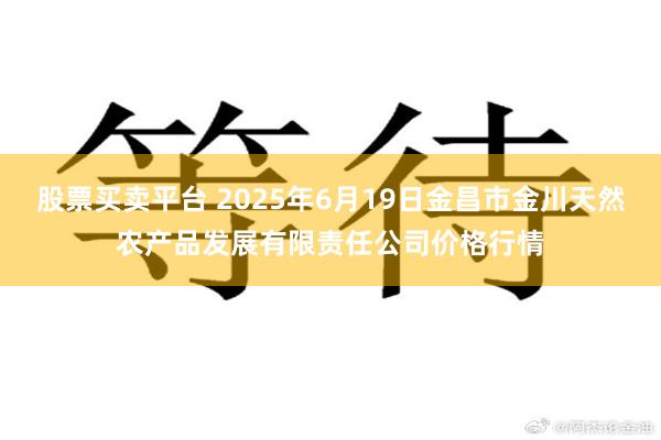 股票买卖平台 2025年6月19日金昌市金川天然农产品发展有限责任公司价格行情