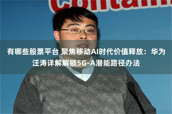 有哪些股票平台 聚焦移动AI时代价值释放：华为汪涛详解解锁5G-A潜能路径办法