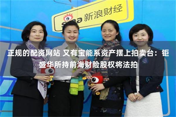 正规的配资网站 又有宝能系资产摆上拍卖台：钜盛华所持前海财险股权将法拍