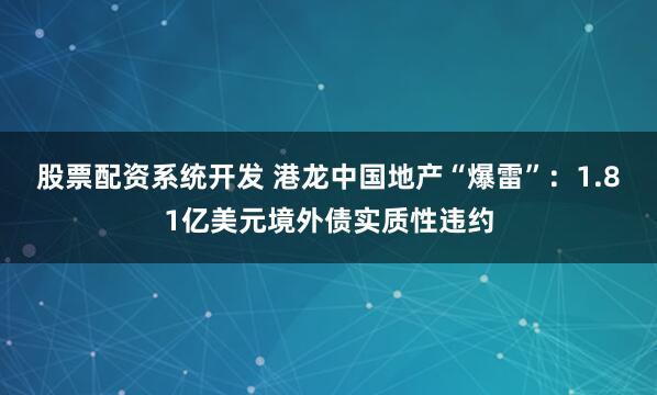 股票配资系统开发 港龙中国地产“爆雷”：1.81亿美元境外债实质性违约