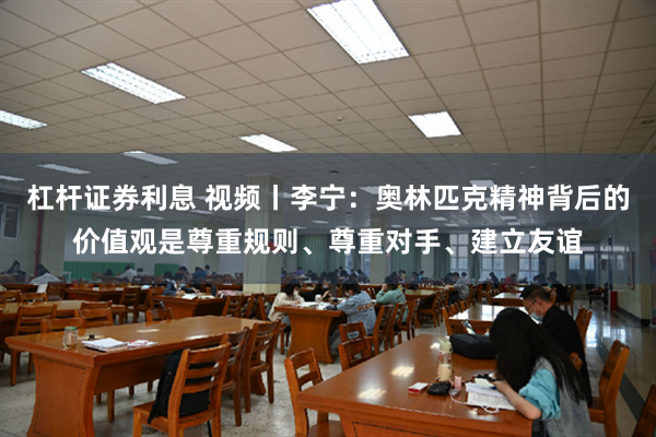 杠杆证券利息 视频丨李宁：奥林匹克精神背后的价值观是尊重规则、尊重对手、建立友谊
