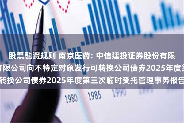 股票融资规则 南京医药: 中信建投证券股份有限公司关于南京医药股份有限公司向不特定对象发行可转换公司债券2025年度第三次临时受托管理事务报告