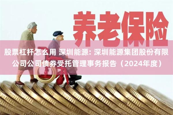 股票杠杆怎么用 深圳能源: 深圳能源集团股份有限公司公司债券受托管理事务报告（2024年度）