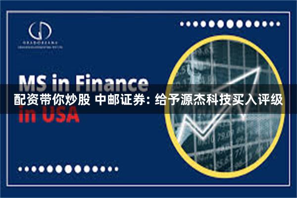 配资带你炒股 中邮证券: 给予源杰科技买入评级