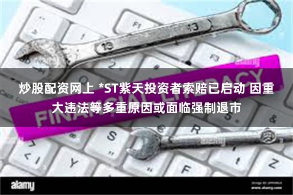炒股配资网上 *ST紫天投资者索赔已启动 因重大违法等多重原因或面临强制退市