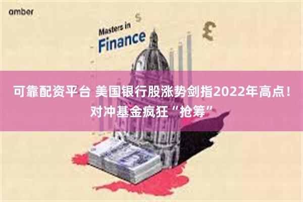可靠配资平台 美国银行股涨势剑指2022年高点！对冲基金疯狂“抢筹”