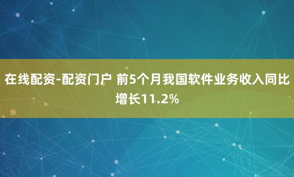 在线配资-配资门户 前5个月我国软件业务收入同比增长11.2%