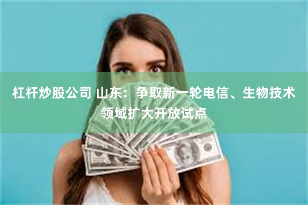 杠杆炒股公司 山东：争取新一轮电信、生物技术领域扩大开放试点