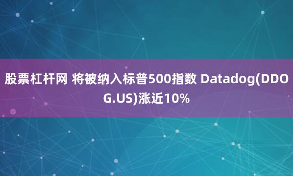 股票杠杆网 将被纳入标普500指数 Datadog(DDOG.US)涨近10%