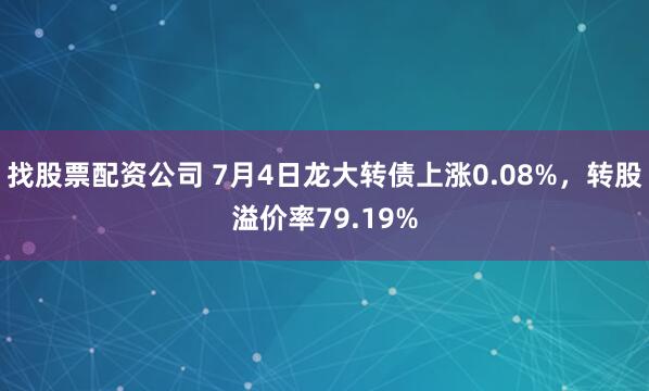 找股票配资公司 7月4日龙大转债上涨0.08%，转股溢价率79.19%