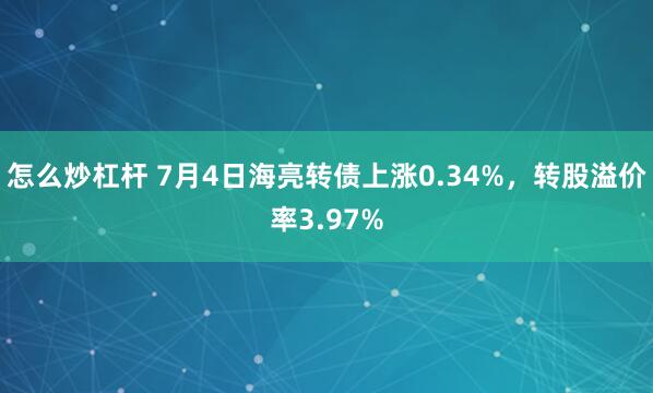 怎么炒杠杆 7月4日海亮转债上涨0.34%，转股溢价率3.97%