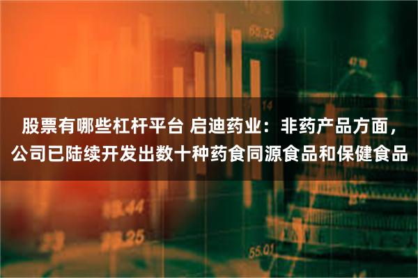 股票有哪些杠杆平台 启迪药业：非药产品方面，公司已陆续开发出数十种药食同源食品和保健食品