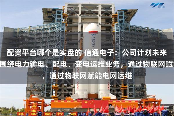 配资平台哪个是实盘的 信通电子：公司计划未来2-3年内，围绕电力输电、配电、变电运维业务，通过物联网赋能电网运维