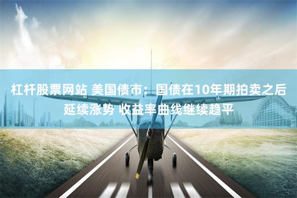 杠杆股票网站 美国债市：国债在10年期拍卖之后延续涨势 收益率曲线继续趋平