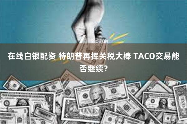 在线白银配资 特朗普再挥关税大棒 TACO交易能否继续？
