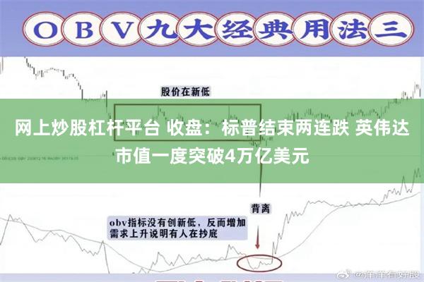 网上炒股杠杆平台 收盘：标普结束两连跌 英伟达市值一度突破4万亿美元