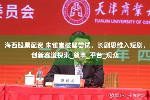 海西股票配资 朱雀堂破壁尝试，长剧思维入短剧，创新赛道探索_叙事_平台_观众