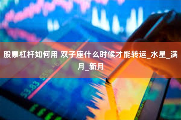 股票杠杆如何用 双子座什么时候才能转运_水星_满月_新月