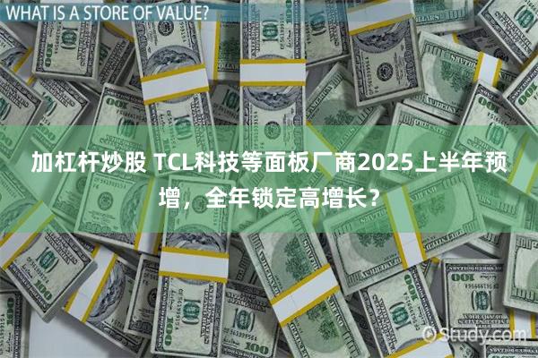 加杠杆炒股 TCL科技等面板厂商2025上半年预增，全年锁定高增长？
