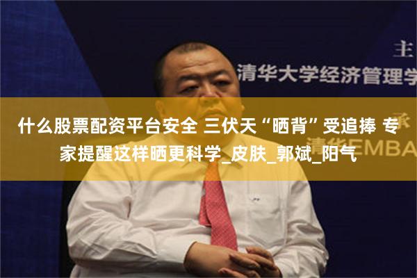 什么股票配资平台安全 三伏天“晒背”受追捧 专家提醒这样晒更科学_皮肤_郭斌_阳气