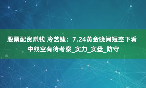 股票配资赚钱 冷艺婕：7.24黄金晚间短空下看 中线空有待考察_实力_实盘_防守