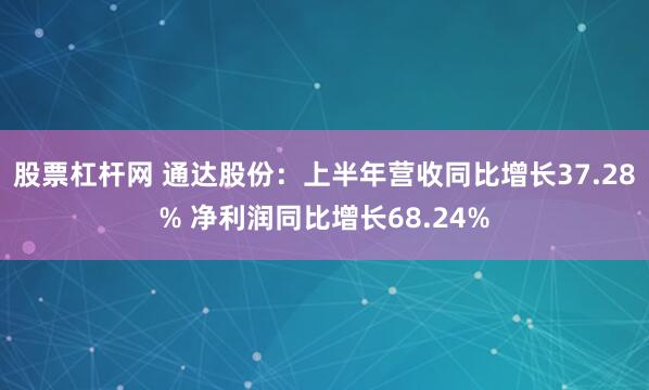 股票杠杆网 通达股份：上半年营收同比增长37.28% 净利润同比增长68.24%