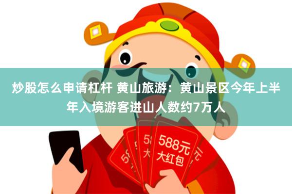 炒股怎么申请杠杆 黄山旅游：黄山景区今年上半年入境游客进山人数约7万人
