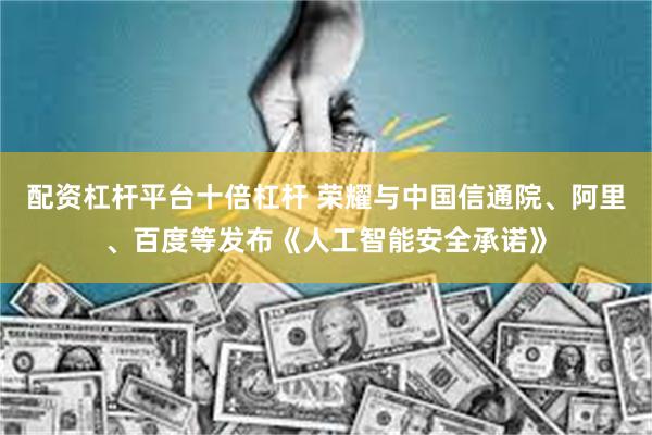 配资杠杆平台十倍杠杆 荣耀与中国信通院、阿里、百度等发布《人工智能安全承诺》