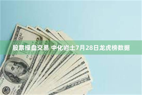 股票操盘交易 中化岩土7月28日龙虎榜数据