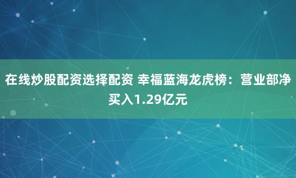 在线炒股配资选择配资 幸福蓝海龙虎榜：营业部净买入1.29亿元