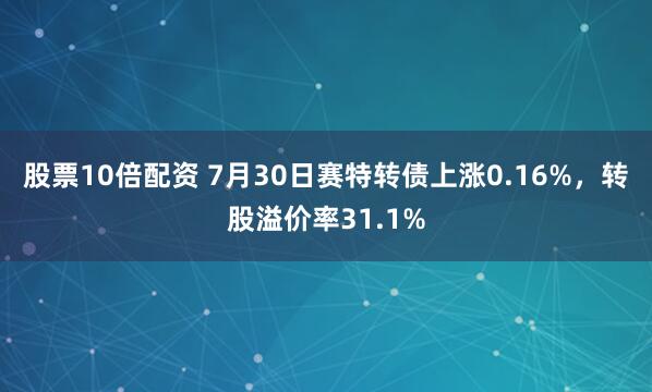 股票10倍配资 7月30日赛特转债上涨0.16%，转股溢价率31.1%