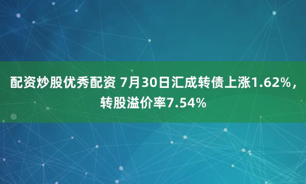 配资炒股优秀配资 7月30日汇成转债上涨1.62%，转股溢价率7.54%