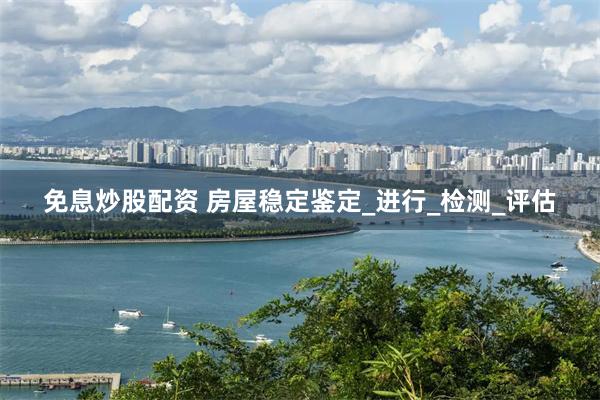 免息炒股配资 房屋稳定鉴定_进行_检测_评估