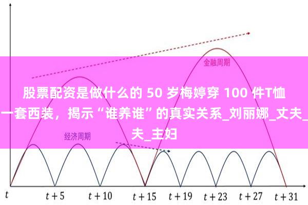 股票配资是做什么的 50 岁梅婷穿 100 件T恤只为一套西装，揭示“谁养谁”的真实关系_刘丽娜_丈夫_主妇