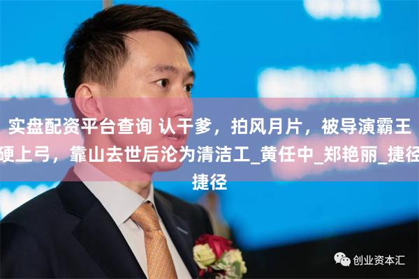 实盘配资平台查询 认干爹，拍风月片，被导演霸王硬上弓，靠山去世后沦为清洁工_黄任中_郑艳丽_捷径