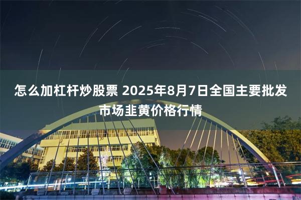 怎么加杠杆炒股票 2025年8月7日全国主要批发市场韭黄价格行情